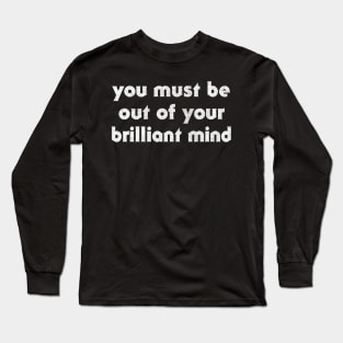 You Must Be Out Of Your Brilliant Mind ... Long Sleeve T-Shirt